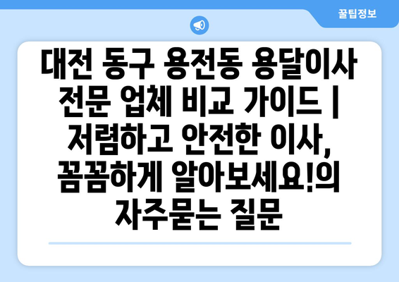 대전 동구 용전동 용달이사 전문 업체 비교 가이드 | 저렴하고 안전한 이사, 꼼꼼하게 알아보세요!