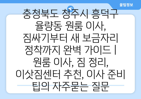 충청북도 청주시 흥덕구 율량동 원룸 이사, 짐싸기부터 새 보금자리 정착까지 완벽 가이드 | 원룸 이사, 짐 정리, 이삿짐센터 추천, 이사 준비 팁