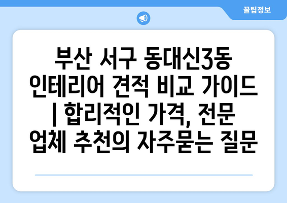 부산 서구 동대신3동 인테리어 견적 비교 가이드 | 합리적인 가격, 전문 업체 추천