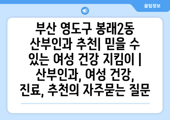 부산 영도구 봉래2동 산부인과 추천| 믿을 수 있는 여성 건강 지킴이 | 산부인과, 여성 건강, 진료, 추천