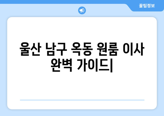 울산 남구 옥동 원룸 이사, 짐싸기부터 새집 정리까지 완벽 가이드 | 원룸 이사, 짐 정리, 이사 비용, 꿀팁