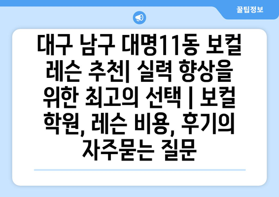 대구 남구 대명11동 보컬 레슨 추천| 실력 향상을 위한 최고의 선택 | 보컬 학원, 레슨 비용, 후기