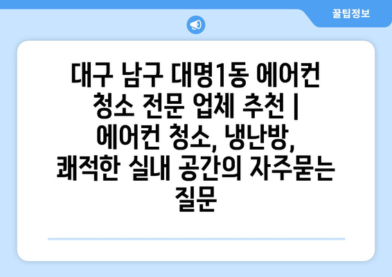 대구 남구 대명1동 에어컨 청소 전문 업체 추천 | 에어컨 청소, 냉난방, 쾌적한 실내 공간