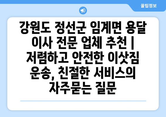 강원도 정선군 임계면 용달 이사 전문 업체 추천 | 저렴하고 안전한 이삿짐 운송, 친절한 서비스