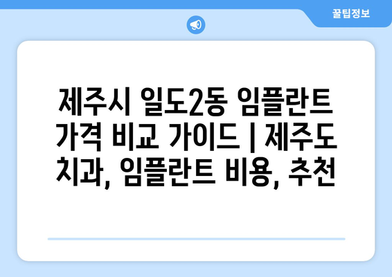 제주시 일도2동 임플란트 가격 비교 가이드 | 제주도 치과, 임플란트 비용, 추천