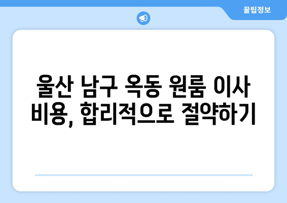 울산 남구 옥동 원룸 이사, 짐싸기부터 새집 정리까지 완벽 가이드 | 원룸 이사, 짐 정리, 이사 비용, 꿀팁