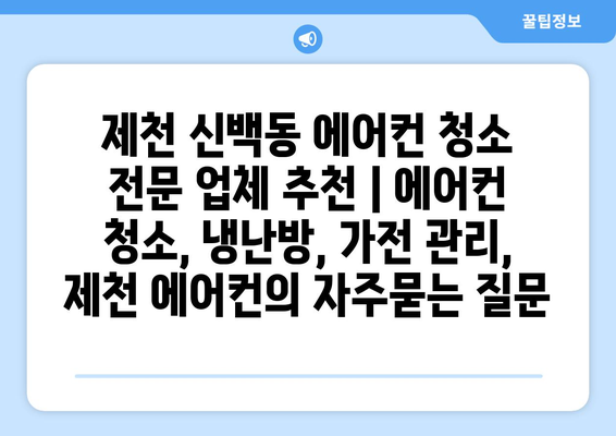 제천 신백동 에어컨 청소 전문 업체 추천 | 에어컨 청소, 냉난방, 가전 관리, 제천 에어컨