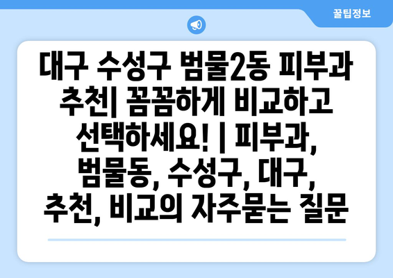 대구 수성구 범물2동 피부과 추천| 꼼꼼하게 비교하고 선택하세요! | 피부과, 범물동, 수성구, 대구, 추천, 비교