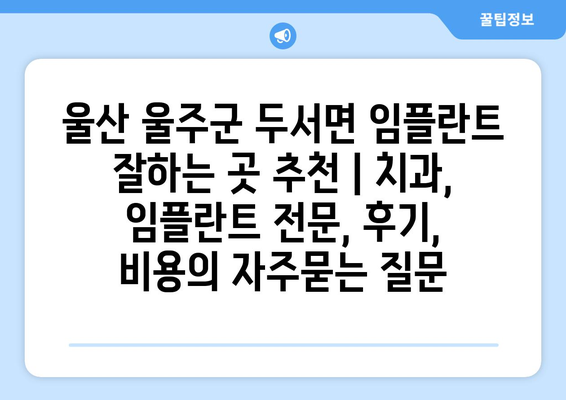 울산 울주군 두서면 임플란트 잘하는 곳 추천 | 치과, 임플란트 전문, 후기, 비용