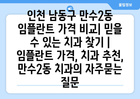 인천 남동구 만수2동 임플란트 가격 비교| 믿을 수 있는 치과 찾기 | 임플란트 가격, 치과 추천,  만수2동 치과