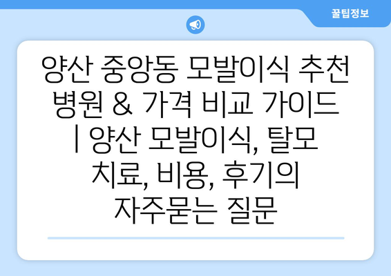 양산 중앙동 모발이식 추천 병원 & 가격 비교 가이드 | 양산 모발이식, 탈모 치료, 비용, 후기