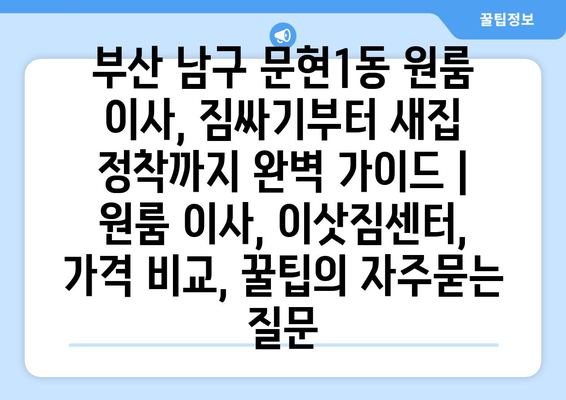 부산 남구 문현1동 원룸 이사, 짐싸기부터 새집 정착까지 완벽 가이드 | 원룸 이사, 이삿짐센터, 가격 비교, 꿀팁