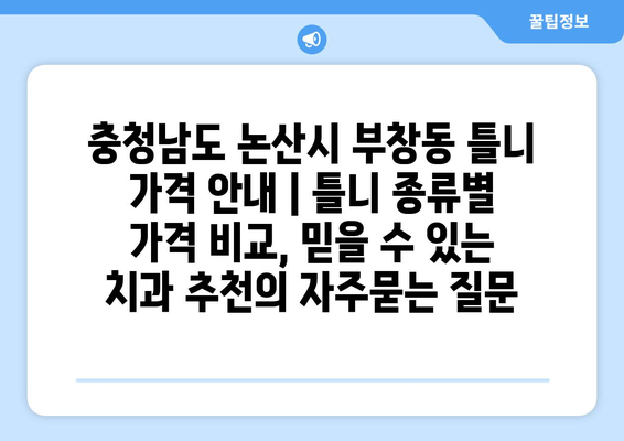 충청남도 논산시 부창동 틀니 가격 안내 | 틀니 종류별 가격 비교, 믿을 수 있는 치과 추천