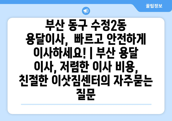 부산 동구 수정2동 용달이사,  빠르고 안전하게 이사하세요! | 부산 용달 이사, 저렴한 이사 비용, 친절한 이삿짐센터