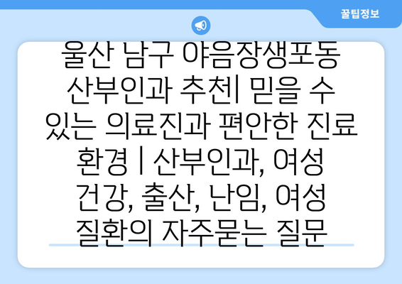 울산 남구 야음장생포동 산부인과 추천| 믿을 수 있는 의료진과 편안한 진료 환경 | 산부인과, 여성 건강, 출산, 난임, 여성 질환