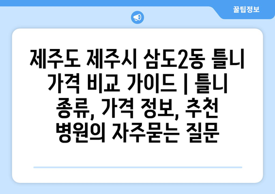 제주도 제주시 삼도2동 틀니 가격 비교 가이드 | 틀니 종류, 가격 정보, 추천 병원