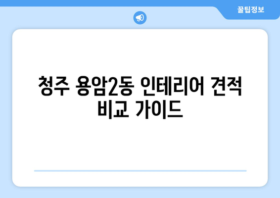 청주시 상당구 용암2동 인테리어 견적 비교 가이드 | 인테리어 업체, 견적 비교, 합리적인 가격