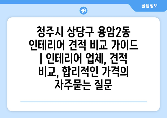 청주시 상당구 용암2동 인테리어 견적 비교 가이드 | 인테리어 업체, 견적 비교, 합리적인 가격