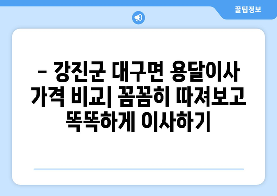 전라남도 강진군 대구면 용달이사|  가격 비교 & 업체 추천 | 이사짐센터, 견적, 짐싸기 팁