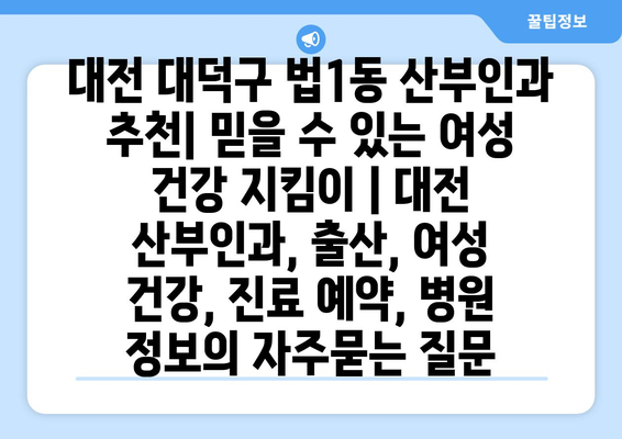 대전 대덕구 법1동 산부인과 추천| 믿을 수 있는 여성 건강 지킴이 | 대전 산부인과, 출산, 여성 건강, 진료 예약, 병원 정보