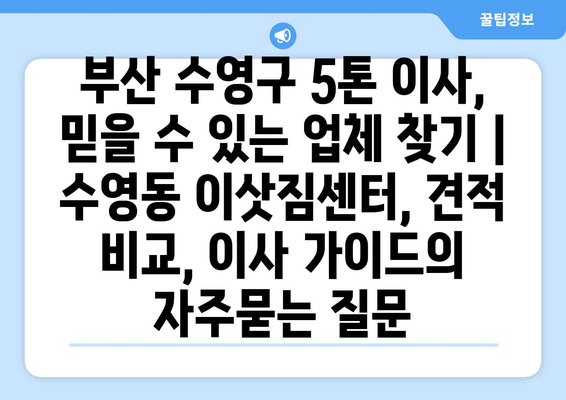 부산 수영구 5톤 이사, 믿을 수 있는 업체 찾기 | 수영동 이삿짐센터, 견적 비교, 이사 가이드