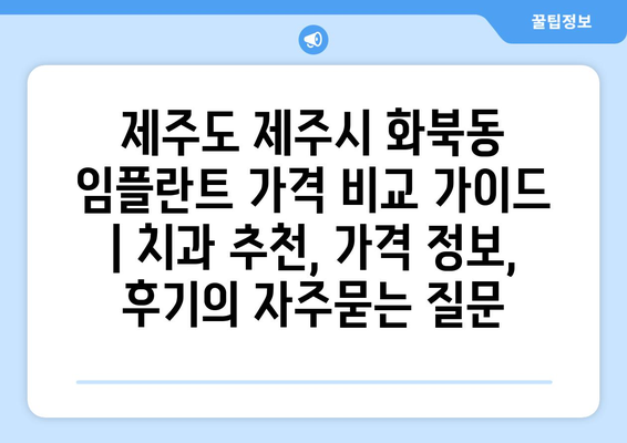 제주도 제주시 화북동 임플란트 가격 비교 가이드 | 치과 추천, 가격 정보, 후기