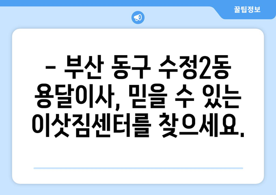 부산 동구 수정2동 용달이사,  빠르고 안전하게 이사하세요! | 부산 용달 이사, 저렴한 이사 비용, 친절한 이삿짐센터