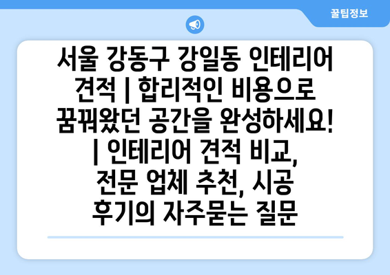 서울 강동구 강일동 인테리어 견적 | 합리적인 비용으로 꿈꿔왔던 공간을 완성하세요! | 인테리어 견적 비교, 전문 업체 추천, 시공 후기