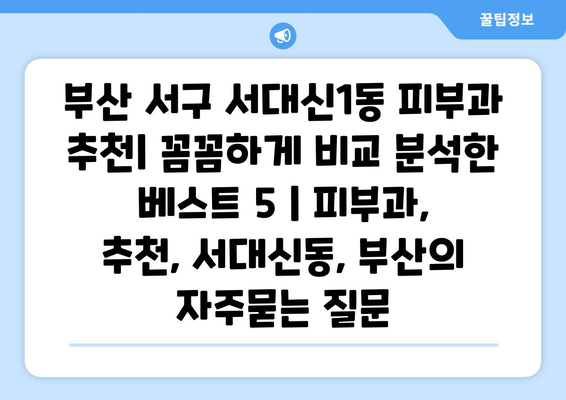 부산 서구 서대신1동 피부과 추천| 꼼꼼하게 비교 분석한 베스트 5 | 피부과, 추천, 서대신동, 부산