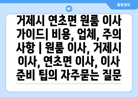 거제시 연초면 원룸 이사 가이드| 비용, 업체, 주의 사항 | 원룸 이사, 거제시 이사, 연초면 이사, 이사 준비 팁