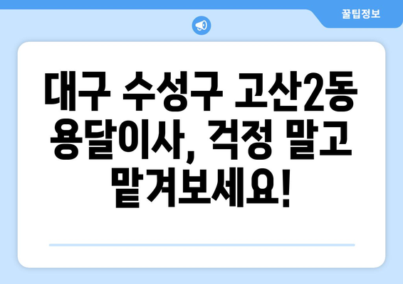 대구 수성구 고산2동 용달이사 전문 업체 추천 | 저렴하고 안전한 이사, 지금 바로 상담하세요!