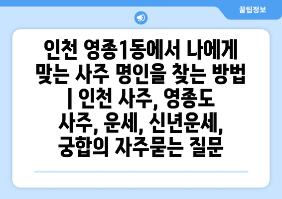 인천 영종1동에서 나에게 맞는 사주 명인을 찾는 방법 | 인천 사주, 영종도 사주, 운세, 신년운세, 궁합