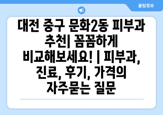 대전 중구 문화2동 피부과 추천| 꼼꼼하게 비교해보세요! | 피부과, 진료, 후기, 가격