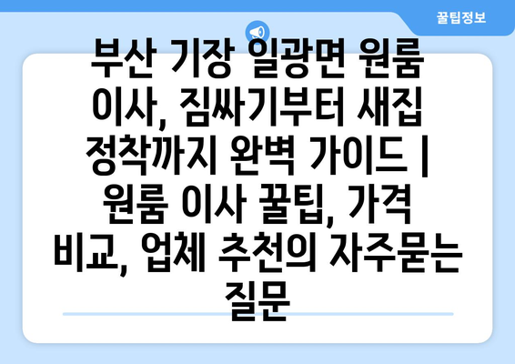 부산 기장 일광면 원룸 이사, 짐싸기부터 새집 정착까지 완벽 가이드 | 원룸 이사 꿀팁, 가격 비교, 업체 추천