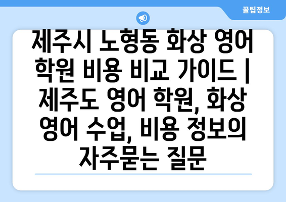 제주시 노형동 화상 영어 학원 비용 비교 가이드 | 제주도 영어 학원, 화상 영어 수업, 비용 정보