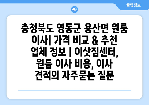 충청북도 영동군 용산면 원룸 이사| 가격 비교 & 추천 업체 정보 | 이삿짐센터, 원룸 이사 비용, 이사 견적