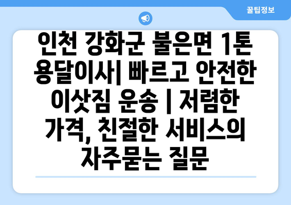 인천 강화군 불은면 1톤 용달이사| 빠르고 안전한 이삿짐 운송 | 저렴한 가격, 친절한 서비스