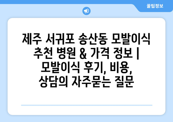 제주 서귀포 송산동 모발이식 추천 병원 & 가격 정보 | 모발이식 후기, 비용, 상담