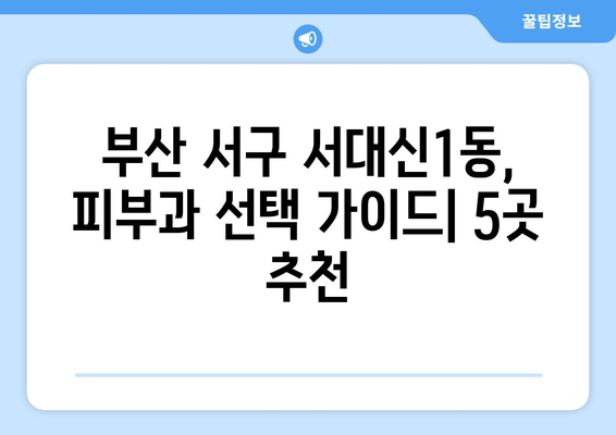 부산 서구 서대신1동 피부과 추천| 꼼꼼하게 비교 분석한 베스트 5 | 피부과, 추천, 서대신동, 부산