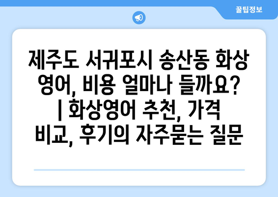 제주도 서귀포시 송산동 화상 영어, 비용 얼마나 들까요? | 화상영어 추천, 가격 비교, 후기