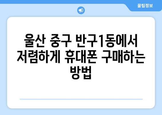 울산 중구 반구1동 휴대폰 성지 좌표| 최신 정보 & 할인 꿀팁 | 울산 휴대폰, 핸드폰 성지, 저렴한 휴대폰