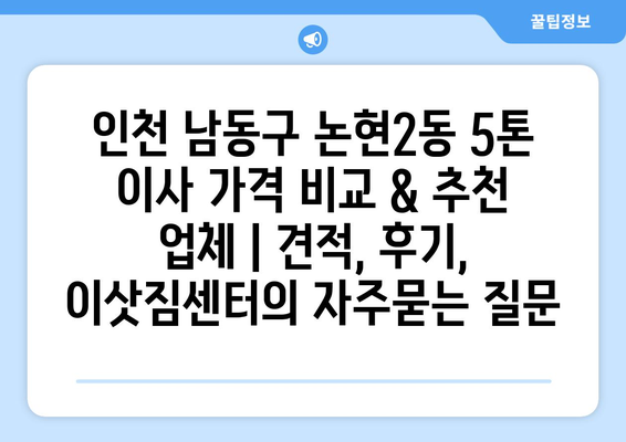 인천 남동구 논현2동 5톤 이사 가격 비교 & 추천 업체 | 견적, 후기, 이삿짐센터