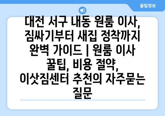 대전 서구 내동 원룸 이사, 짐싸기부터 새집 정착까지 완벽 가이드 | 원룸 이사 꿀팁, 비용 절약, 이삿짐센터 추천