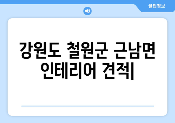 강원도 철원군 근남면 인테리어 견적| 합리적인 비용으로 만족스러운 공간 만들기 | 인테리어 견적 비교, 업체 추천, 시공 후기