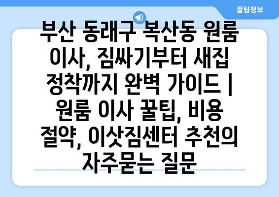 부산 동래구 복산동 원룸 이사, 짐싸기부터 새집 정착까지 완벽 가이드 | 원룸 이사 꿀팁, 비용 절약, 이삿짐센터 추천