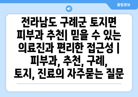 전라남도 구례군 토지면 피부과 추천| 믿을 수 있는 의료진과 편리한 접근성 | 피부과, 추천, 구례, 토지, 진료