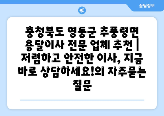 충청북도 영동군 추풍령면 용달이사 전문 업체 추천 | 저렴하고 안전한 이사, 지금 바로 상담하세요!