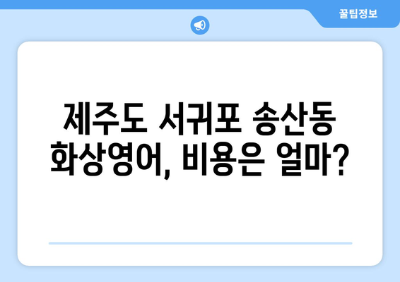 제주도 서귀포시 송산동 화상 영어, 비용 얼마나 들까요? | 화상영어 추천, 가격 비교, 후기