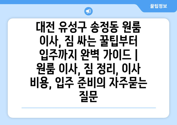 대전 유성구 송정동 원룸 이사, 짐 싸는 꿀팁부터 입주까지 완벽 가이드 | 원룸 이사, 짐 정리, 이사 비용, 입주 준비