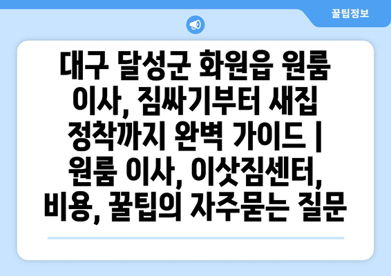 대구 달성군 화원읍 원룸 이사, 짐싸기부터 새집 정착까지 완벽 가이드 | 원룸 이사, 이삿짐센터, 비용, 꿀팁